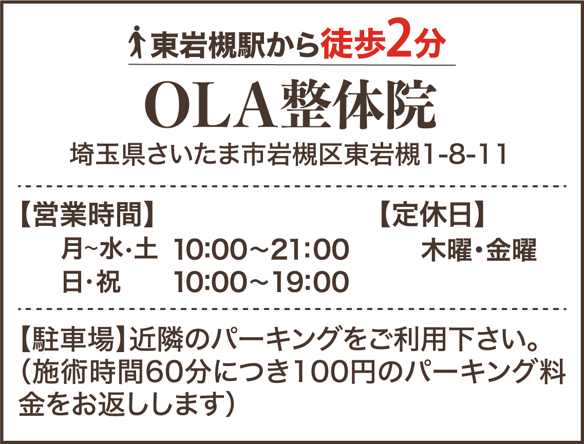 東岩槻駅から徒歩２分 OLA整体院川口店 埼玉県さいたま市岩槻区東岩槻1-8-11 【営業時間】月～水・土 10:00～21:00 日・祝 10:00～19:00 【定休日】木曜・金曜