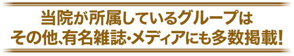 当院が所属しているグループはその他、有名雑誌・メディアにも多数掲載！