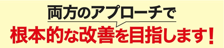 両方のアプローチで根本的な改善を目指します！