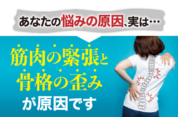 あなたの悩みの原因、実は… 筋肉の緊張と骨格の歪みが原因です
