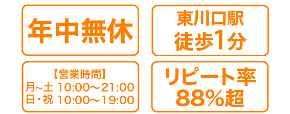 年中無休 東川口駅徒歩1分 【営業時間】月〜土 10:00～21:00 日・祝 10:00～19:00 リピート率88%超