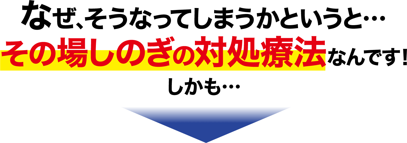 なぜ、そうなってしまうかというと、その場しのぎの対処療法なんです！しかも・・・