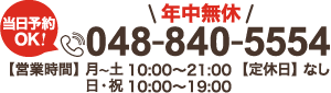 当日予約OK！ 年中無休 048-840-5554 【営業時間】月〜土 10:00～21:00 日・祝 10:00～19:00 【定休日】なし