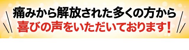 痛みから解放された多くの方から喜びの声をいただいております！