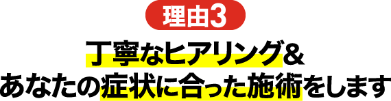 理由3 丁寧なヒアリング＆あなたの症状に合った施術をします