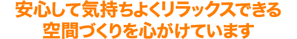 安心して気持ちよくリラックスできる空間づくりを心がけています