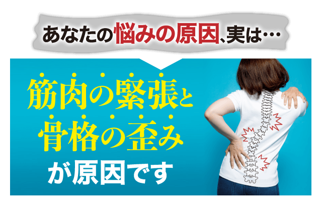 あなたの悩みの原因、実は… 筋肉の緊張と骨格の歪みが原因です